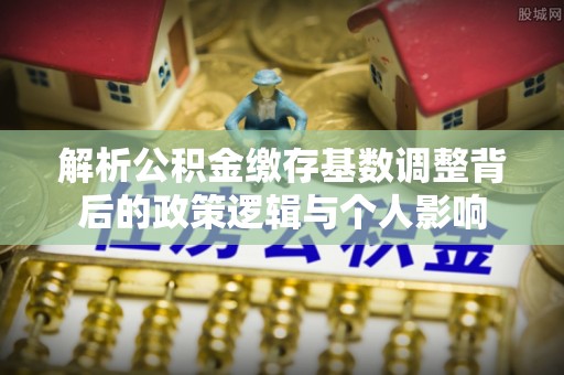 泾川解析公积金缴存基数调整背后的政策逻辑与个人影响