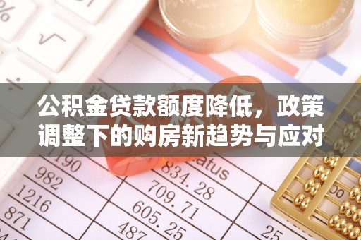 泾川公积金贷款额度降低，政策调整下的购房新趋势与应对策略