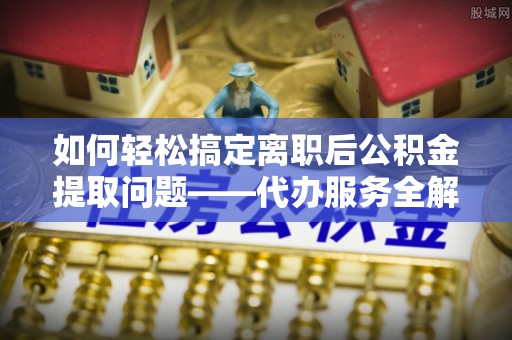 泾川如何轻松搞定离职后公积金提取问题——代办服务全解析