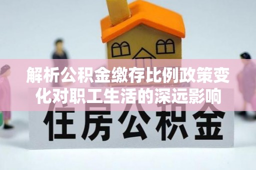 泾川解析公积金缴存比例政策变化对职工生活的深远影响