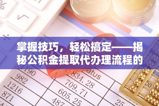 泾川掌握技巧，轻松搞定——揭秘公积金提取代办理流程的关键步骤