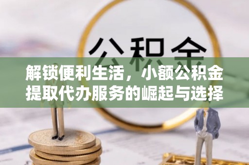 泾川解锁便利生活，小额公积金提取代办服务的崛起与选择