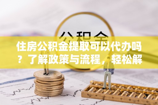 泾川住房公积金提取可以代办吗？了解政策与流程，轻松解决疑惑