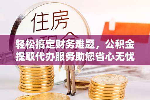 泾川轻松搞定财务难题，公积金提取代办服务助您省心无忧