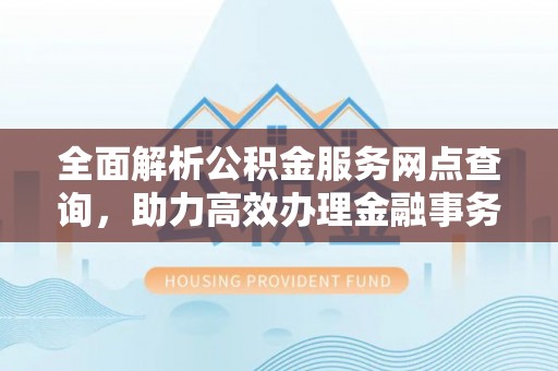 泾川全面解析公积金服务网点查询，助力高效办理金融事务