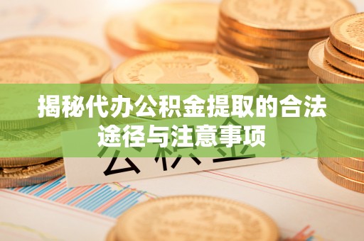 泾川揭秘代办公积金提取的合法途径与注意事项