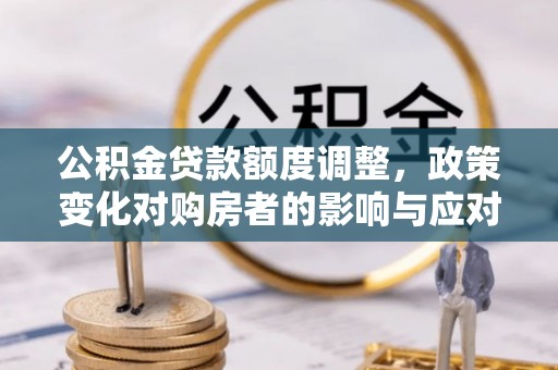 泾川公积金贷款额度调整，政策变化对购房者的影响与应对策略