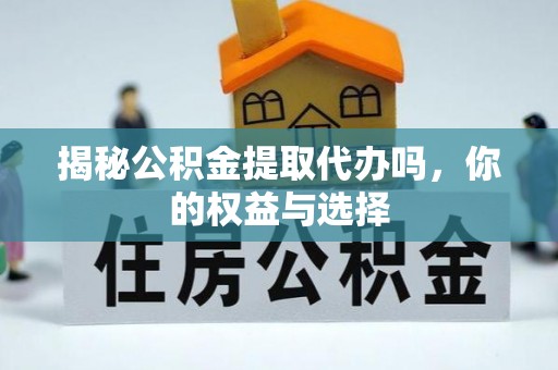 泾川揭秘公积金提取代办吗，你的权益与选择
