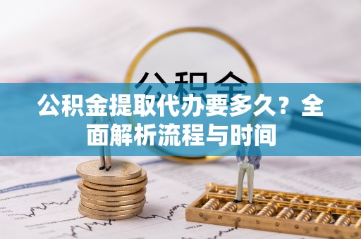 泾川公积金提取代办要多久？全面解析流程与时间