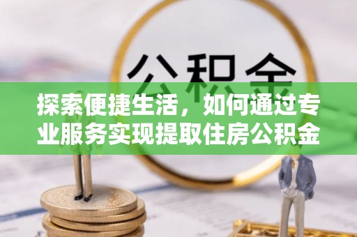 泾川探索便捷生活，如何通过专业服务实现提取住房公积金代办