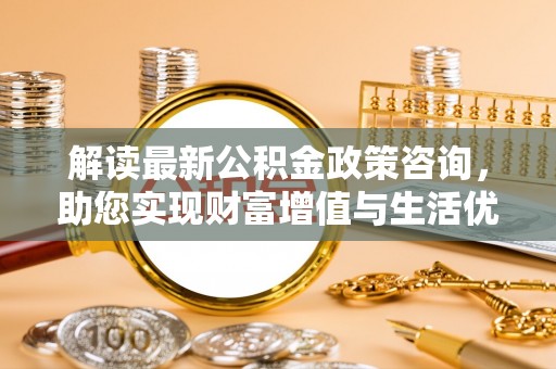 泾川解读最新公积金政策咨询，助您实现财富增值与生活优化