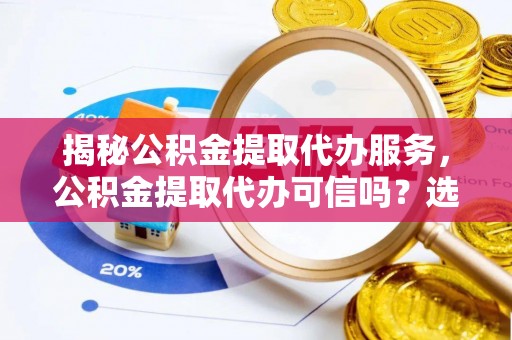 泾川揭秘公积金提取代办服务，公积金提取代办可信吗？选择前你需要知道的真相