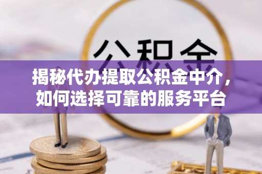 泾川揭秘代办提取公积金中介，如何选择可靠的服务平台