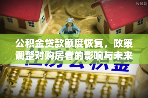 泾川公积金贷款额度恢复，政策调整对购房者的影响与未来展望