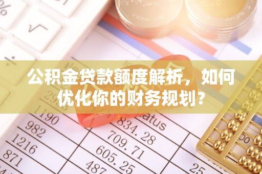 泾川公积金贷款额度解析，如何优化你的财务规划？