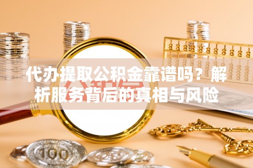 泾川代办提取公积金靠谱吗？解析服务背后的真相与风险