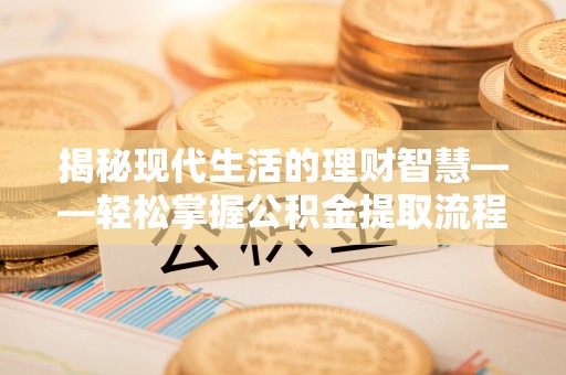 泾川揭秘现代生活的理财智慧——轻松掌握公积金提取流程的实用指南