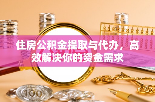 泾川住房公积金提取与代办，高效解决你的资金需求
