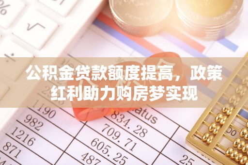 泾川公积金贷款额度提高，政策红利助力购房梦实现