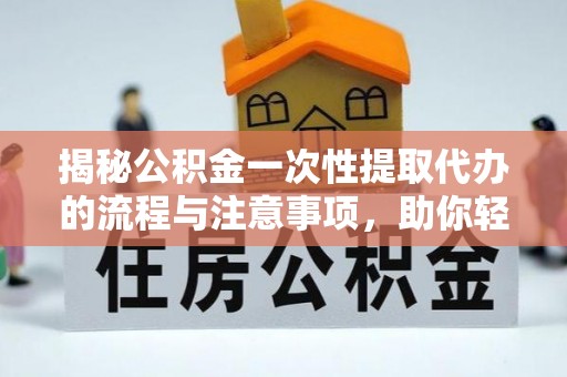 泾川揭秘公积金一次性提取代办的流程与注意事项，助你轻松搞定财务规划