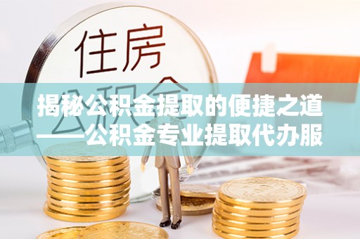 泾川揭秘公积金提取的便捷之道——公积金专业提取代办服务解析