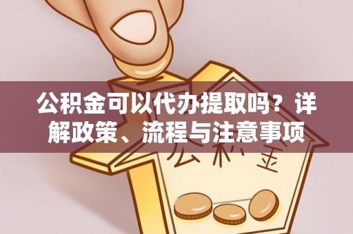 泾川公积金可以代办提取吗？详解政策、流程与注意事项