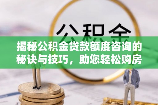 泾川揭秘公积金贷款额度咨询的秘诀与技巧，助您轻松购房！
