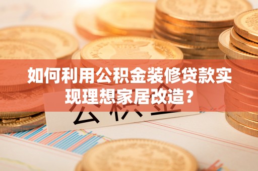 泾川如何利用公积金装修贷款实现理想家居改造？