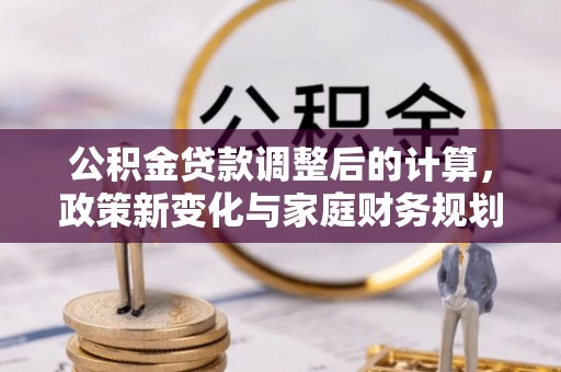 泾川公积金贷款调整后的计算，政策新变化与家庭财务规划
