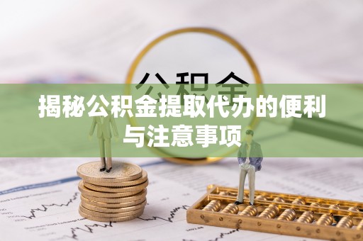 泾川揭秘公积金提取代办的便利与注意事项