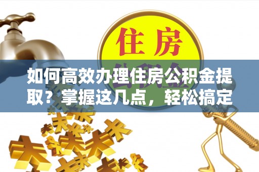 泾川如何高效办理住房公积金提取？掌握这几点，轻松搞定！