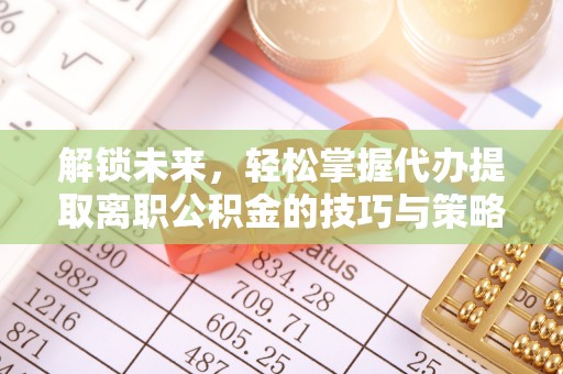 泾川解锁未来，轻松掌握代办提取离职公积金的技巧与策略