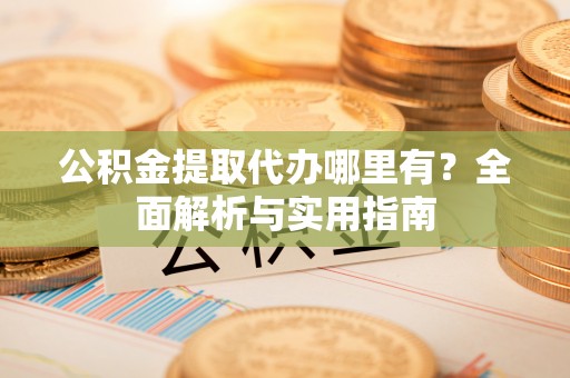 泾川公积金提取代办哪里有？全面解析与实用指南