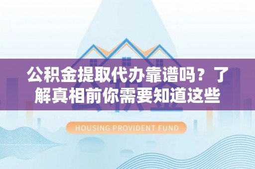 泾川公积金提取代办靠谱吗？了解真相前你需要知道这些