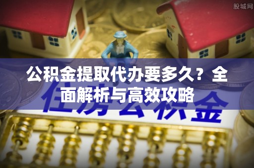 泾川公积金提取代办要多久？全面解析与高效攻略