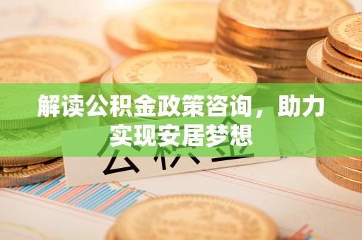 泾川解读公积金政策咨询，助力实现安居梦想