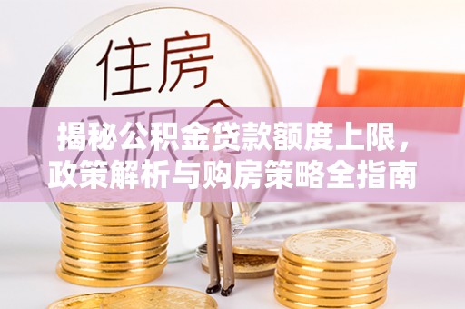 泾川揭秘公积金贷款额度上限，政策解析与购房策略全指南