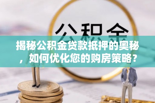 泾川揭秘公积金贷款抵押的奥秘，如何优化您的购房策略？