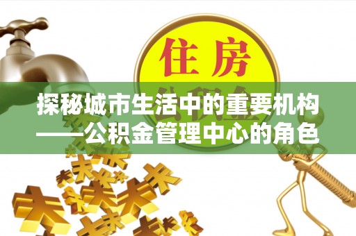 泾川探秘城市生活中的重要机构——公积金管理中心的角色与意义