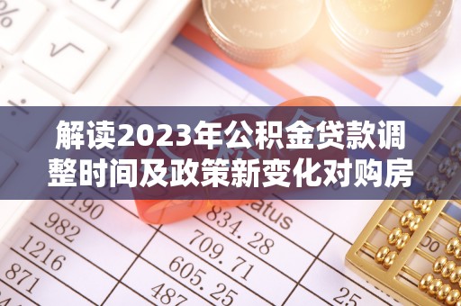 泾川解读2023年公积金贷款调整时间及政策新变化对购房的影响