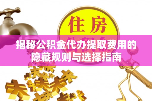 泾川揭秘公积金代办提取费用的隐藏规则与选择指南