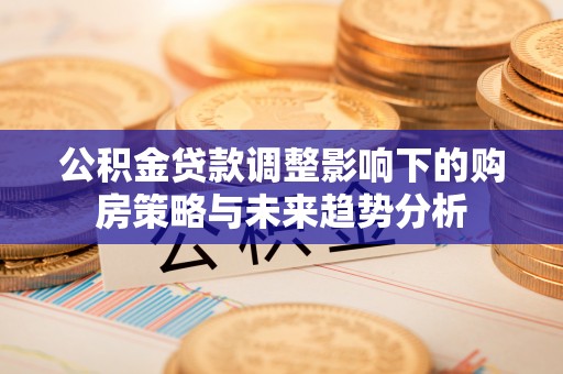 泾川公积金贷款调整影响下的购房策略与未来趋势分析