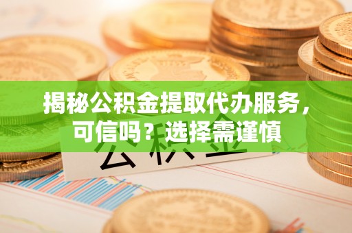 泾川揭秘公积金提取代办服务，可信吗？选择需谨慎