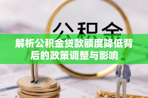 泾川解析公积金贷款额度降低背后的政策调整与影响