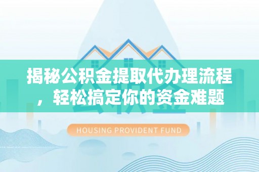 泾川揭秘公积金提取代办理流程，轻松搞定你的资金难题