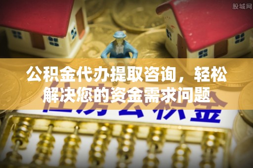 泾川公积金代办提取咨询，轻松解决您的资金需求问题