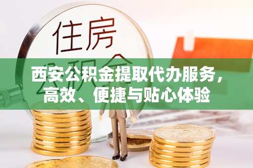 泾川西安公积金提取代办服务，高效、便捷与贴心体验