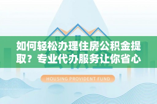 泾川如何轻松办理住房公积金提取？专业代办服务让你省心无忧