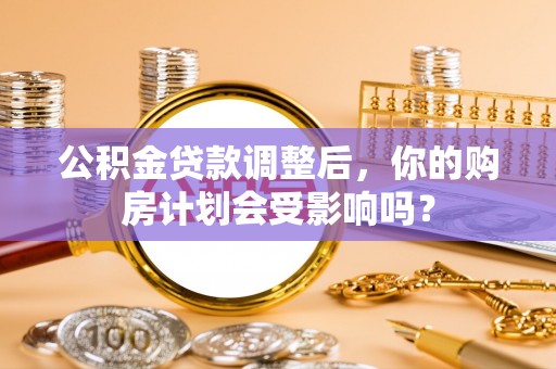 泾川公积金贷款调整后，你的购房计划会受影响吗？