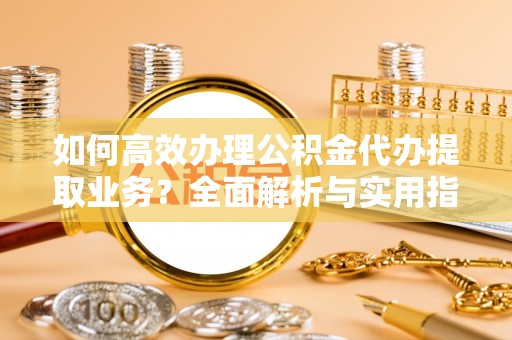 泾川如何高效办理公积金代办提取业务？全面解析与实用指南